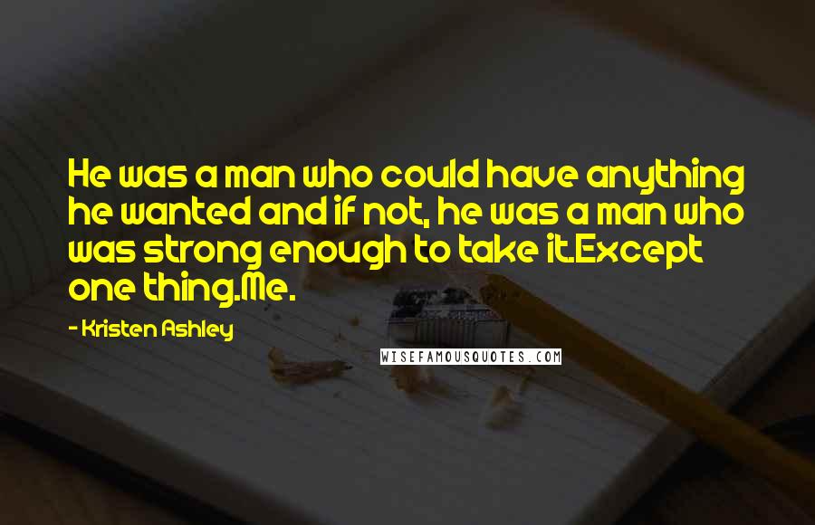 Kristen Ashley Quotes: He was a man who could have anything he wanted and if not, he was a man who was strong enough to take it.Except one thing.Me.