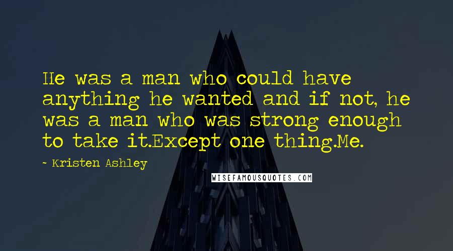 Kristen Ashley Quotes: He was a man who could have anything he wanted and if not, he was a man who was strong enough to take it.Except one thing.Me.