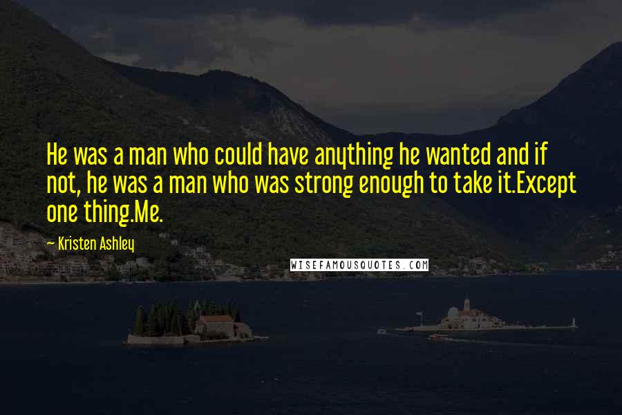 Kristen Ashley Quotes: He was a man who could have anything he wanted and if not, he was a man who was strong enough to take it.Except one thing.Me.