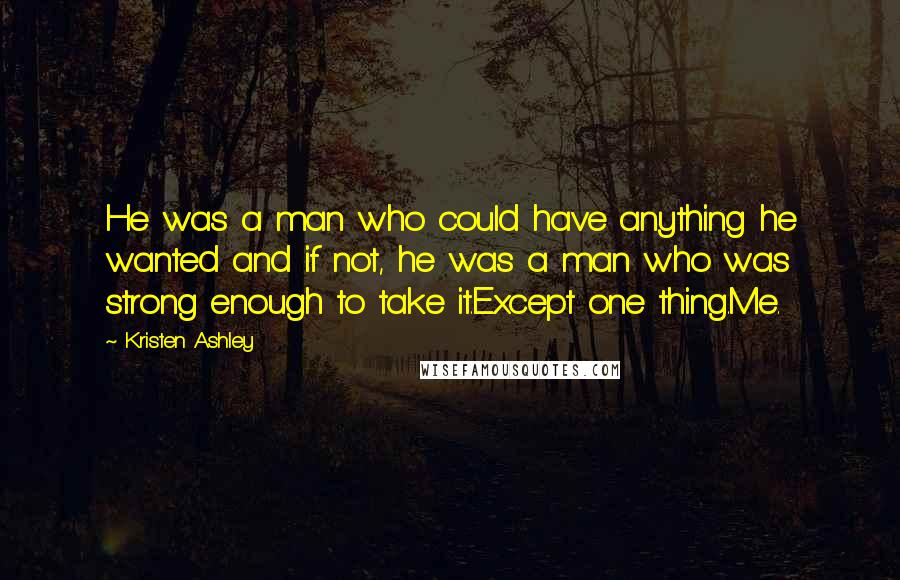 Kristen Ashley Quotes: He was a man who could have anything he wanted and if not, he was a man who was strong enough to take it.Except one thing.Me.