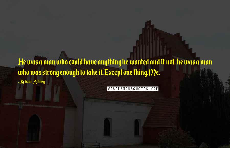 Kristen Ashley Quotes: He was a man who could have anything he wanted and if not, he was a man who was strong enough to take it.Except one thing.Me.
