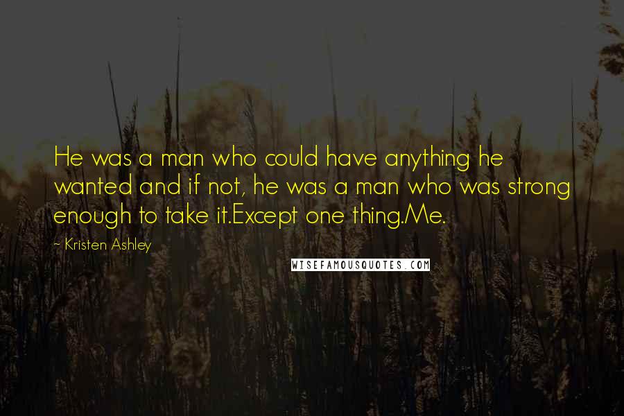Kristen Ashley Quotes: He was a man who could have anything he wanted and if not, he was a man who was strong enough to take it.Except one thing.Me.