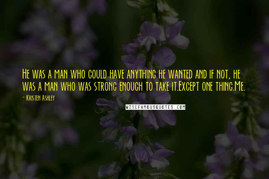 Kristen Ashley Quotes: He was a man who could have anything he wanted and if not, he was a man who was strong enough to take it.Except one thing.Me.