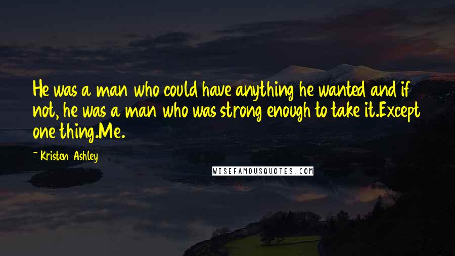 Kristen Ashley Quotes: He was a man who could have anything he wanted and if not, he was a man who was strong enough to take it.Except one thing.Me.