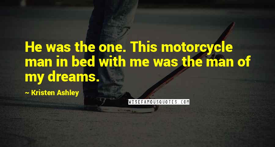 Kristen Ashley Quotes: He was the one. This motorcycle man in bed with me was the man of my dreams.