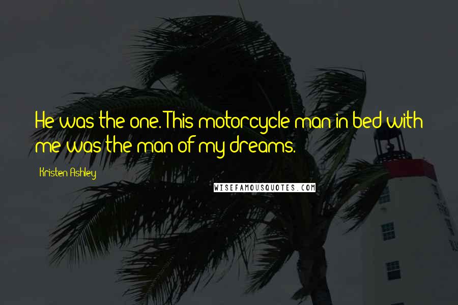 Kristen Ashley Quotes: He was the one. This motorcycle man in bed with me was the man of my dreams.