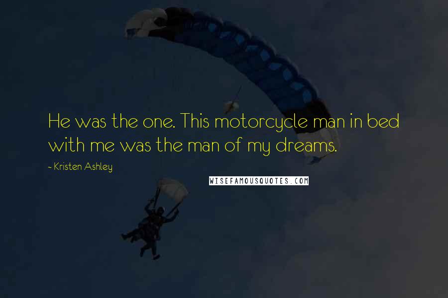 Kristen Ashley Quotes: He was the one. This motorcycle man in bed with me was the man of my dreams.