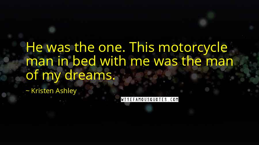 Kristen Ashley Quotes: He was the one. This motorcycle man in bed with me was the man of my dreams.