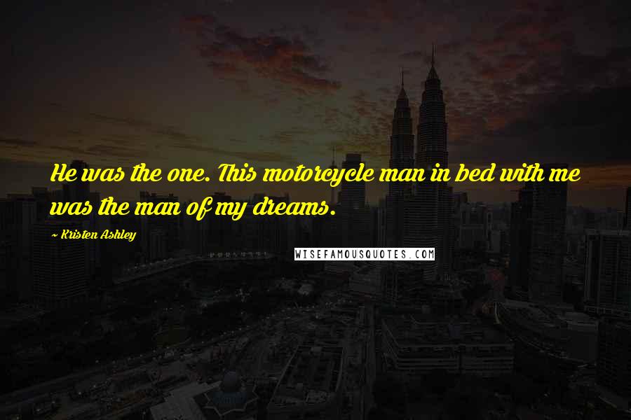 Kristen Ashley Quotes: He was the one. This motorcycle man in bed with me was the man of my dreams.