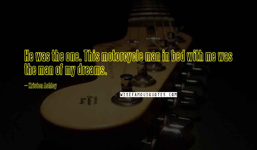 Kristen Ashley Quotes: He was the one. This motorcycle man in bed with me was the man of my dreams.