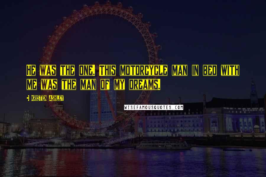 Kristen Ashley Quotes: He was the one. This motorcycle man in bed with me was the man of my dreams.