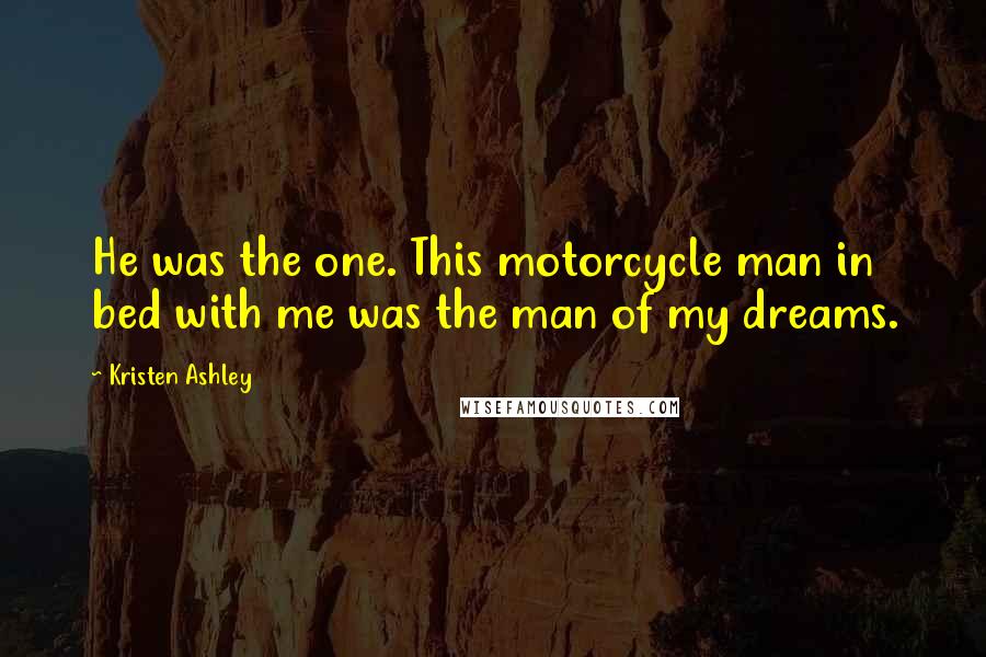 Kristen Ashley Quotes: He was the one. This motorcycle man in bed with me was the man of my dreams.