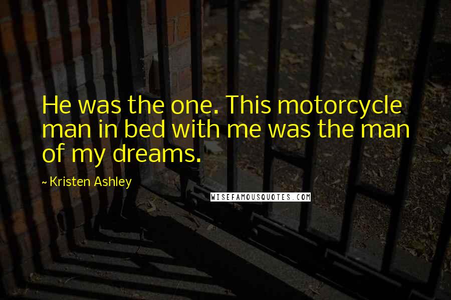 Kristen Ashley Quotes: He was the one. This motorcycle man in bed with me was the man of my dreams.