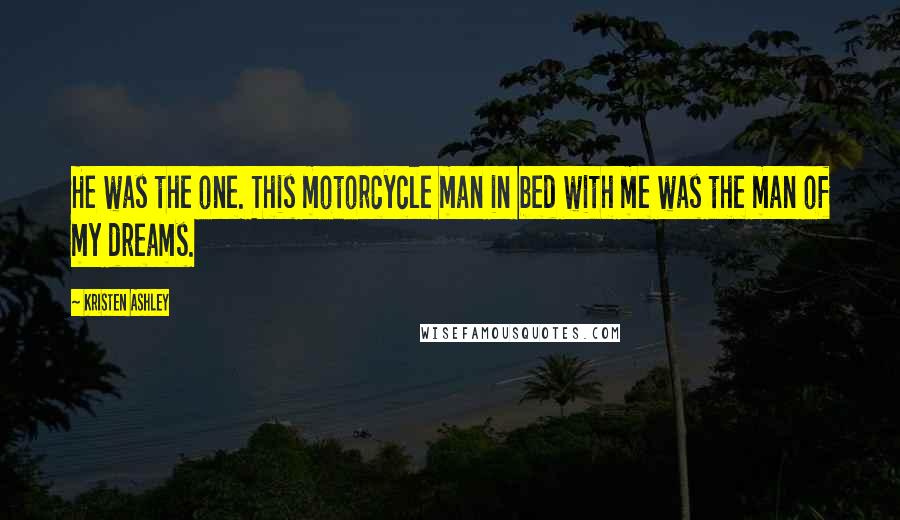 Kristen Ashley Quotes: He was the one. This motorcycle man in bed with me was the man of my dreams.