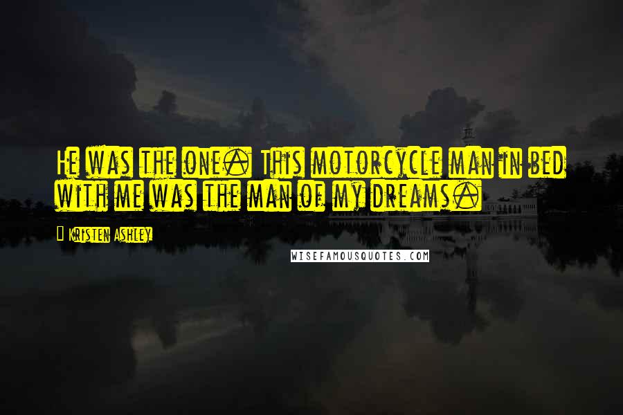 Kristen Ashley Quotes: He was the one. This motorcycle man in bed with me was the man of my dreams.