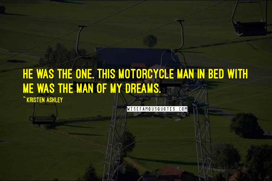 Kristen Ashley Quotes: He was the one. This motorcycle man in bed with me was the man of my dreams.