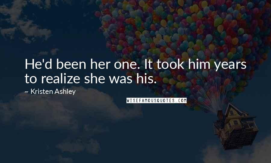 Kristen Ashley Quotes: He'd been her one. It took him years to realize she was his.