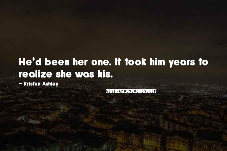 Kristen Ashley Quotes: He'd been her one. It took him years to realize she was his.