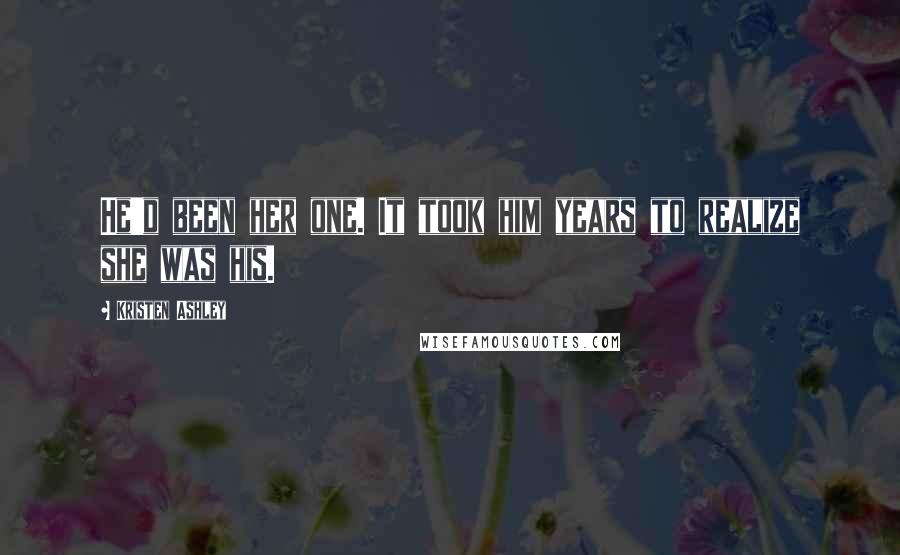 Kristen Ashley Quotes: He'd been her one. It took him years to realize she was his.