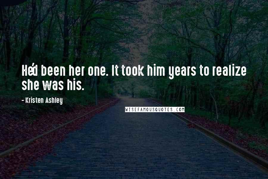 Kristen Ashley Quotes: He'd been her one. It took him years to realize she was his.