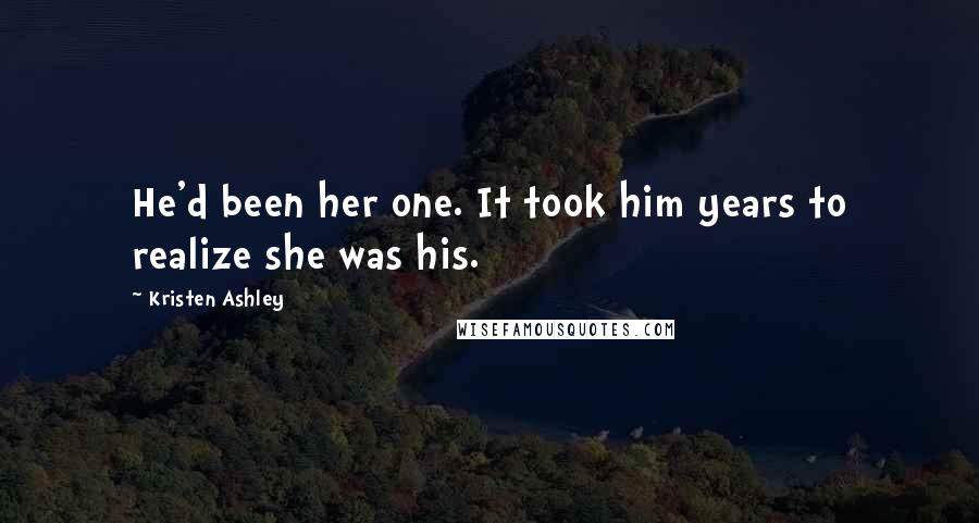 Kristen Ashley Quotes: He'd been her one. It took him years to realize she was his.