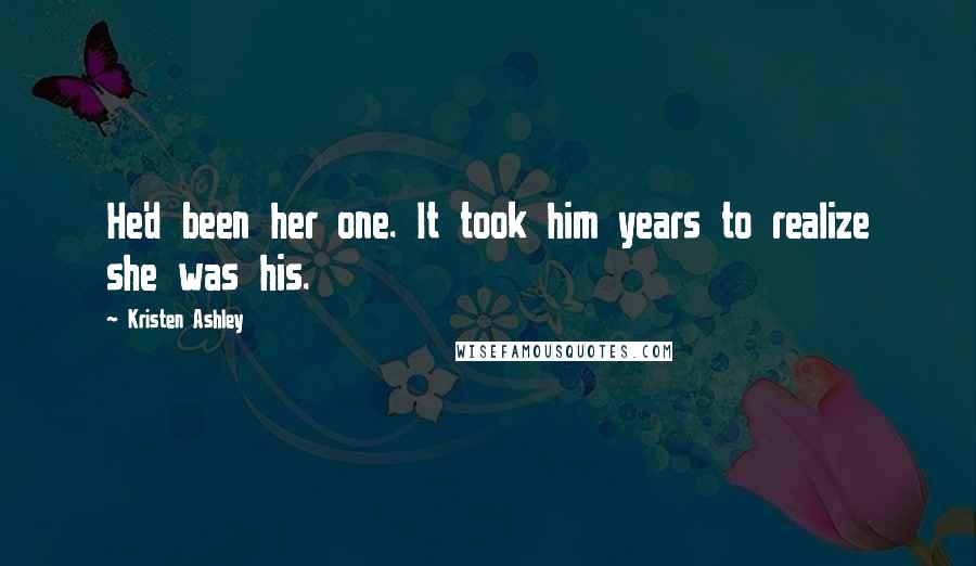 Kristen Ashley Quotes: He'd been her one. It took him years to realize she was his.