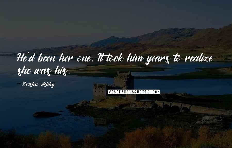 Kristen Ashley Quotes: He'd been her one. It took him years to realize she was his.