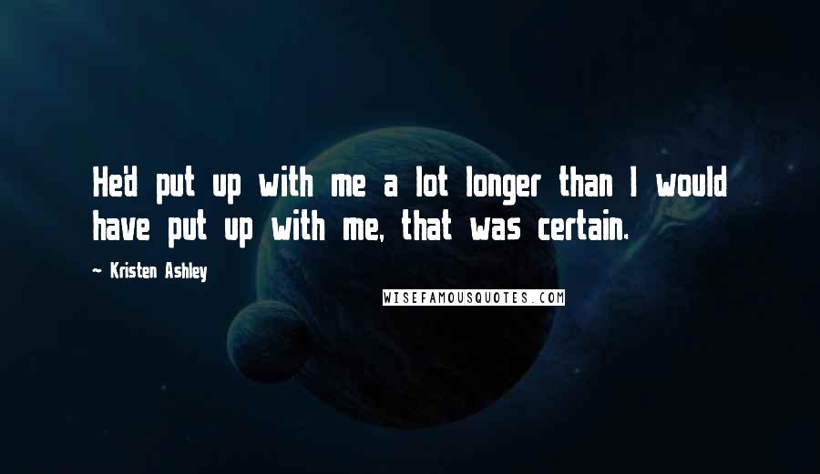 Kristen Ashley Quotes: He'd put up with me a lot longer than I would have put up with me, that was certain.