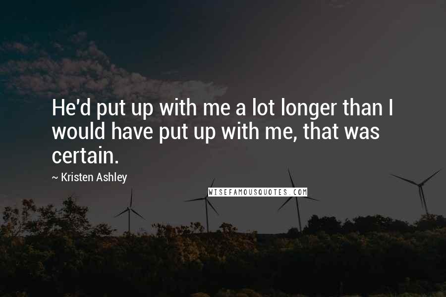 Kristen Ashley Quotes: He'd put up with me a lot longer than I would have put up with me, that was certain.