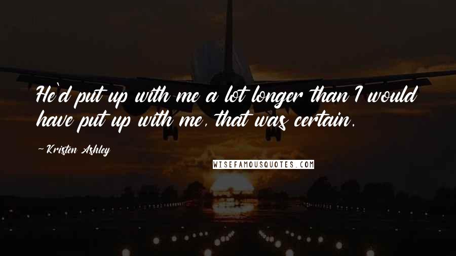 Kristen Ashley Quotes: He'd put up with me a lot longer than I would have put up with me, that was certain.