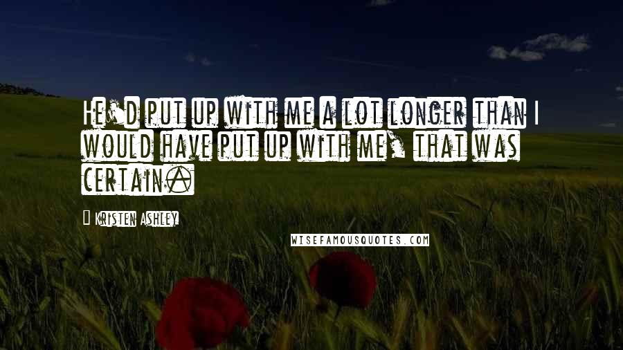 Kristen Ashley Quotes: He'd put up with me a lot longer than I would have put up with me, that was certain.