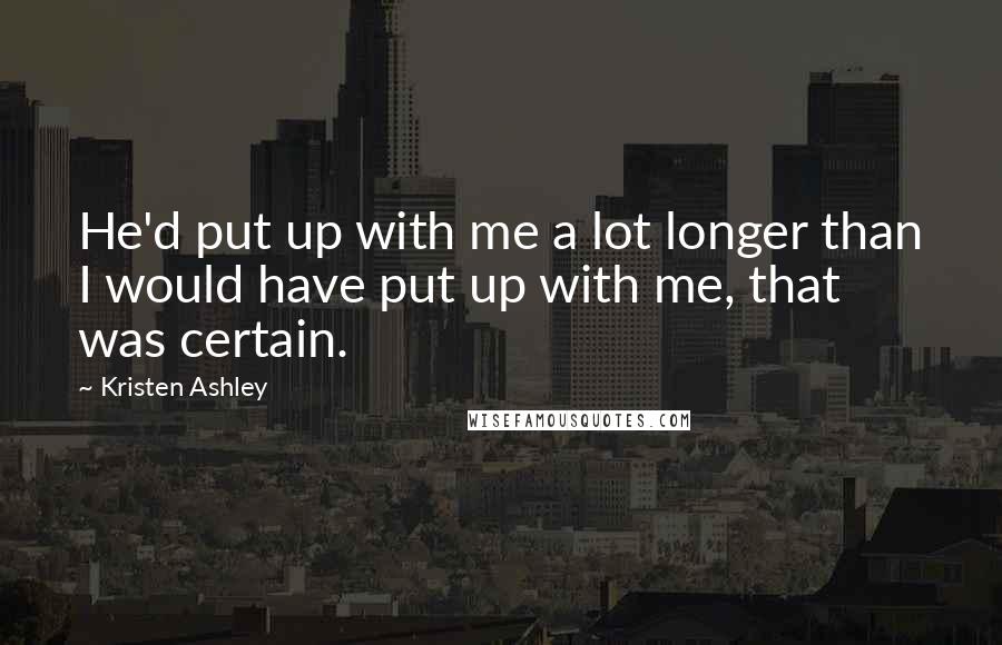 Kristen Ashley Quotes: He'd put up with me a lot longer than I would have put up with me, that was certain.