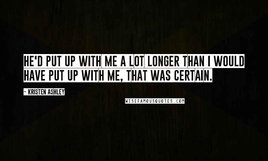 Kristen Ashley Quotes: He'd put up with me a lot longer than I would have put up with me, that was certain.