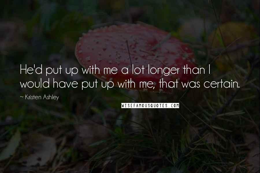 Kristen Ashley Quotes: He'd put up with me a lot longer than I would have put up with me, that was certain.