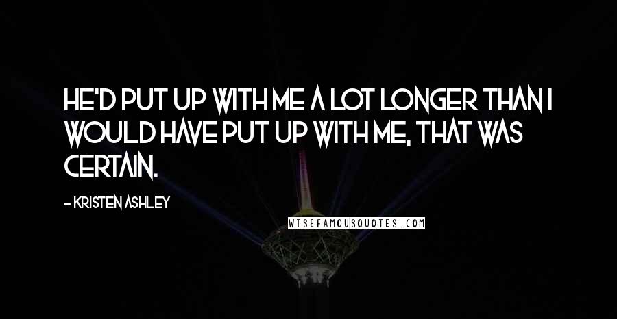 Kristen Ashley Quotes: He'd put up with me a lot longer than I would have put up with me, that was certain.