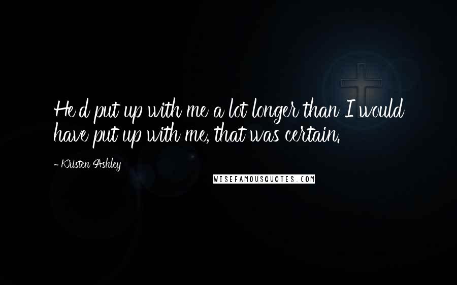 Kristen Ashley Quotes: He'd put up with me a lot longer than I would have put up with me, that was certain.