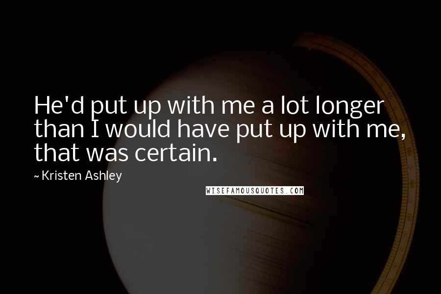 Kristen Ashley Quotes: He'd put up with me a lot longer than I would have put up with me, that was certain.