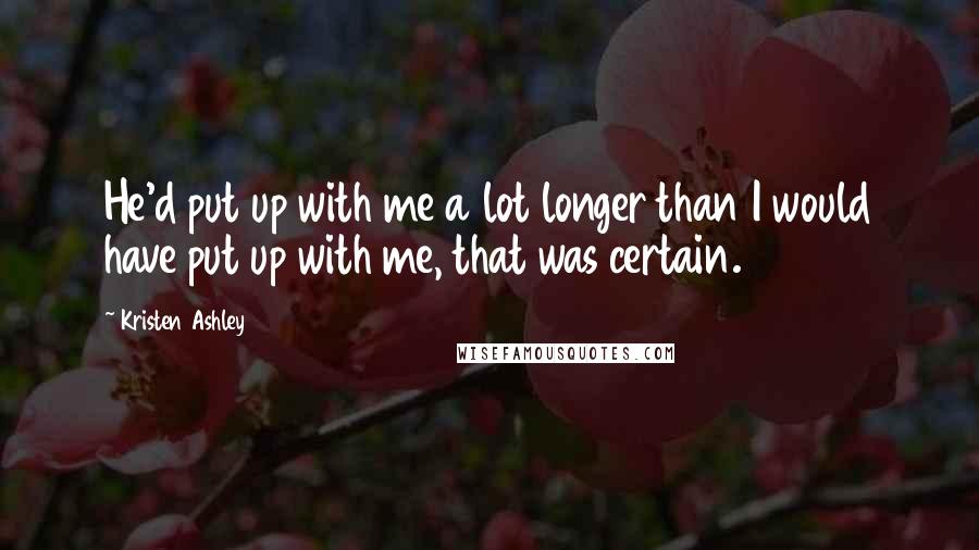 Kristen Ashley Quotes: He'd put up with me a lot longer than I would have put up with me, that was certain.