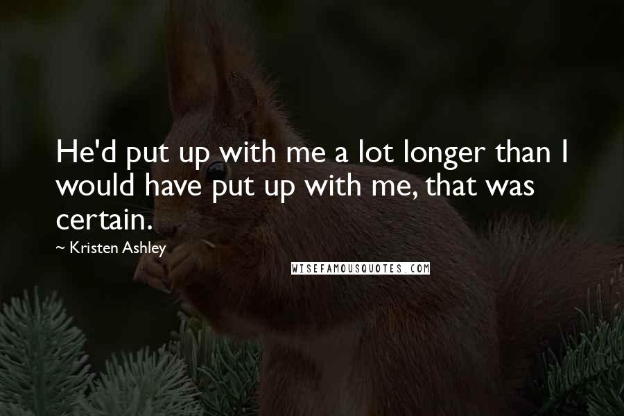 Kristen Ashley Quotes: He'd put up with me a lot longer than I would have put up with me, that was certain.