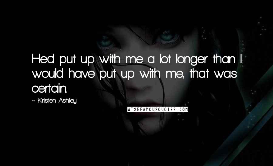 Kristen Ashley Quotes: He'd put up with me a lot longer than I would have put up with me, that was certain.