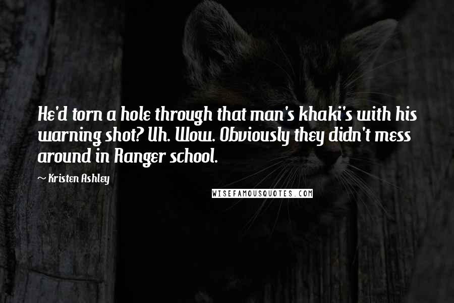 Kristen Ashley Quotes: He'd torn a hole through that man's khaki's with his warning shot? Uh. Wow. Obviously they didn't mess around in Ranger school.