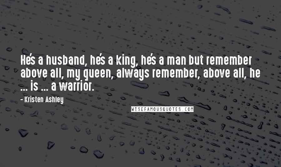 Kristen Ashley Quotes: He's a husband, he's a king, he's a man but remember above all, my queen, always remember, above all, he ... is ... a warrior.