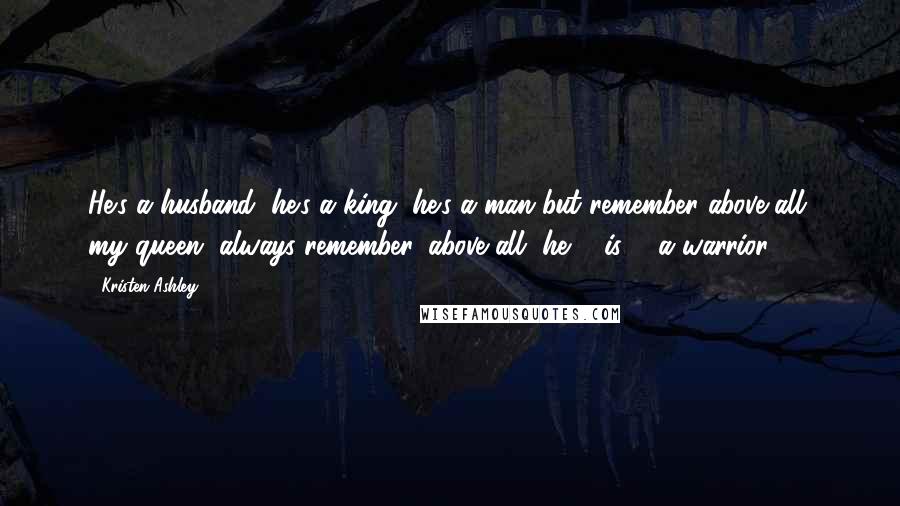 Kristen Ashley Quotes: He's a husband, he's a king, he's a man but remember above all, my queen, always remember, above all, he ... is ... a warrior.