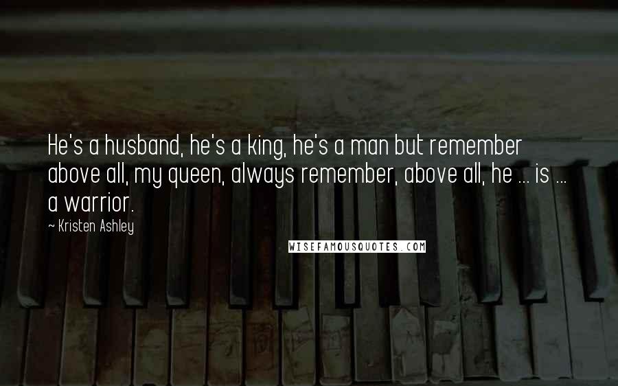 Kristen Ashley Quotes: He's a husband, he's a king, he's a man but remember above all, my queen, always remember, above all, he ... is ... a warrior.