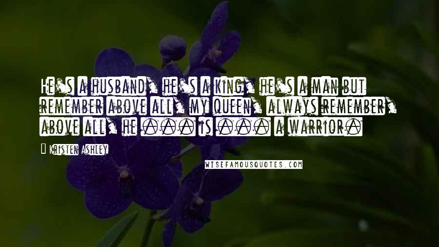 Kristen Ashley Quotes: He's a husband, he's a king, he's a man but remember above all, my queen, always remember, above all, he ... is ... a warrior.