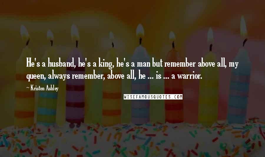 Kristen Ashley Quotes: He's a husband, he's a king, he's a man but remember above all, my queen, always remember, above all, he ... is ... a warrior.