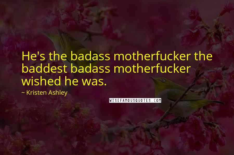 Kristen Ashley Quotes: He's the badass motherfucker the baddest badass motherfucker wished he was.