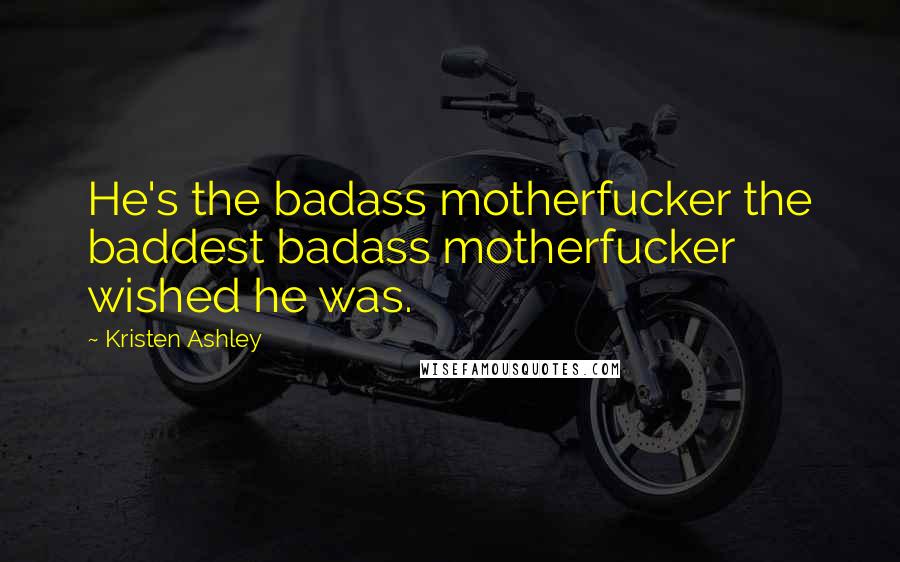 Kristen Ashley Quotes: He's the badass motherfucker the baddest badass motherfucker wished he was.