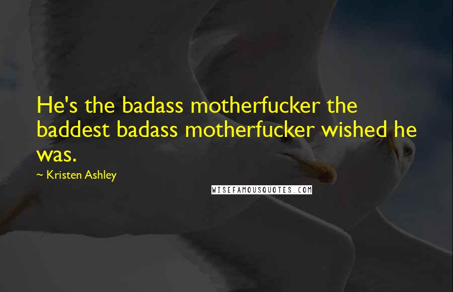 Kristen Ashley Quotes: He's the badass motherfucker the baddest badass motherfucker wished he was.