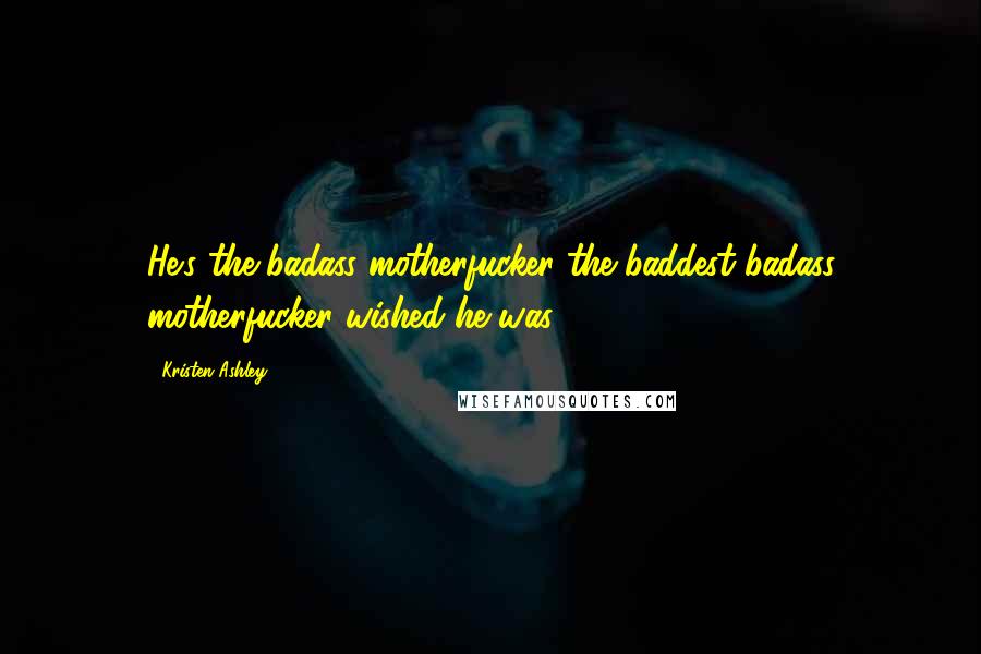 Kristen Ashley Quotes: He's the badass motherfucker the baddest badass motherfucker wished he was.